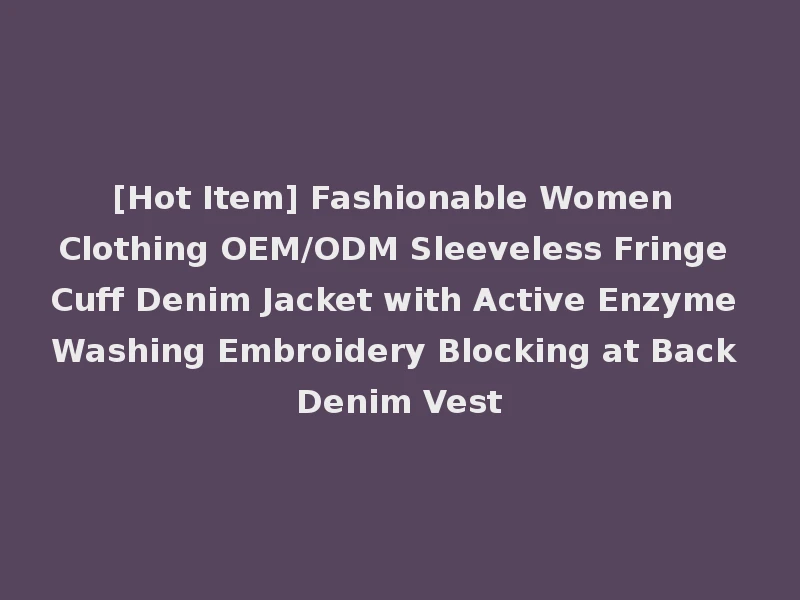 [Hot Item] Fashionable Women Clothing OEM/ODM Sleeveless Fringe Cuff Denim Jacket with Active Enzyme Washing Embroidery Blocking at Back Denim Vest