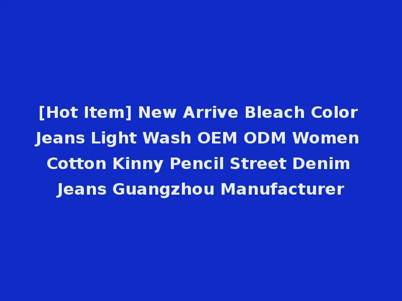 [Hot Item] New Arrive Bleach Color Jeans Light Wash OEM ODM Women Cotton Kinny Pencil Street Denim Jeans Guangzhou Manufacturer