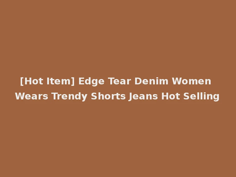 [Hot Item] Edge Tear Denim Women Wears Trendy Shorts Jeans Hot Selling