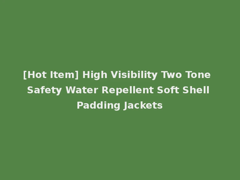 [Hot Item] High Visibility Two Tone Safety Water Repellent Soft Shell Padding Jackets