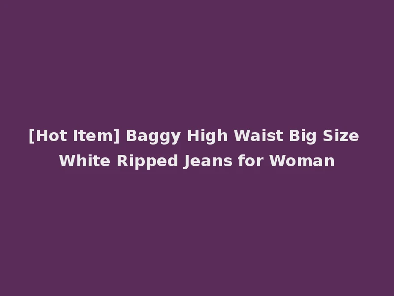 [Hot Item] Baggy High Waist Big Size White Ripped Jeans for Woman