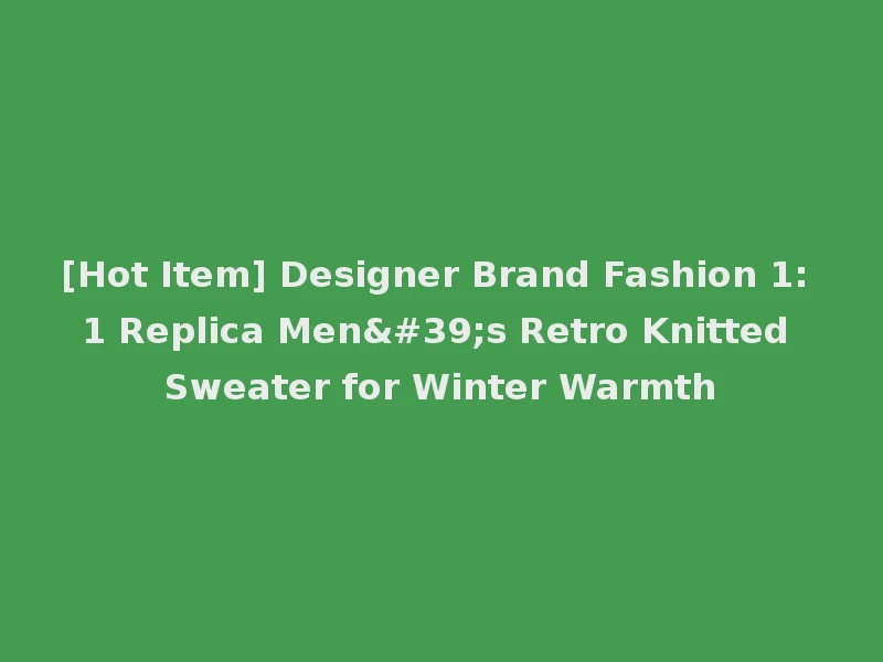 [Hot Item] Designer Brand Fashion 1: 1 Replica Men's Retro Knitted Sweater for Winter Warmth