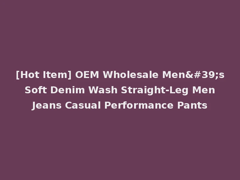 [Hot Item] OEM Wholesale Men's Soft Denim Wash Straight-Leg Men Jeans Casual Performance Pants