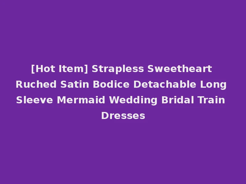 [Hot Item] Strapless Sweetheart Ruched Satin Bodice Detachable Long Sleeve Mermaid Wedding Bridal Train Dresses