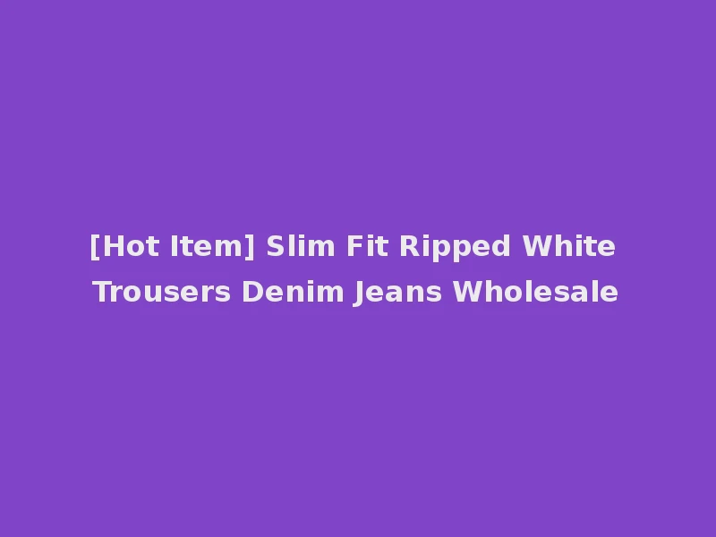 [Hot Item] Slim Fit Ripped White Trousers Denim Jeans Wholesale