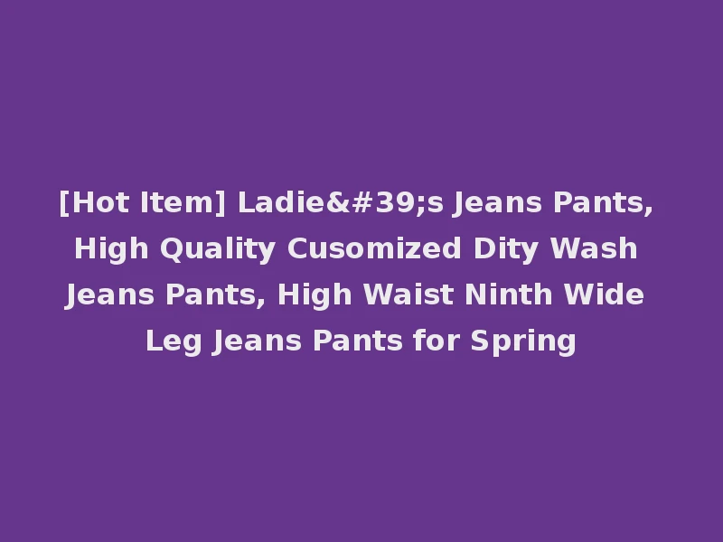 [Hot Item] Ladie's Jeans Pants, High Quality Cusomized Dity Wash Jeans Pants, High Waist Ninth Wide Leg Jeans Pants for Spring