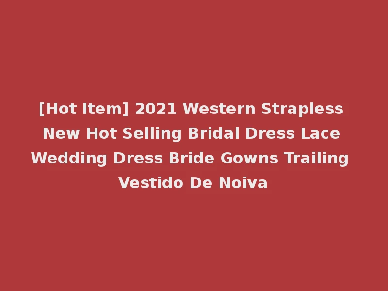 [Hot Item] 2021 Western Strapless New Hot Selling Bridal Dress Lace Wedding Dress Bride Gowns Trailing Vestido De Noiva