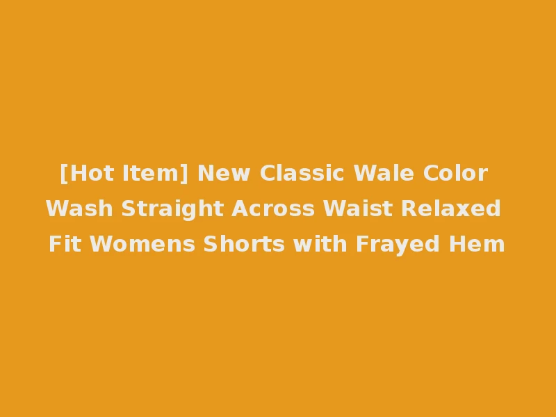 [Hot Item] New Classic Wale Color Wash Straight Across Waist Relaxed Fit Womens Shorts with Frayed Hem
