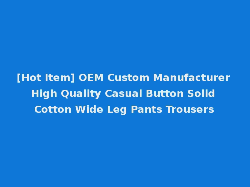 [Hot Item] OEM Custom Manufacturer High Quality Casual Button Solid Cotton Wide Leg Pants Trousers