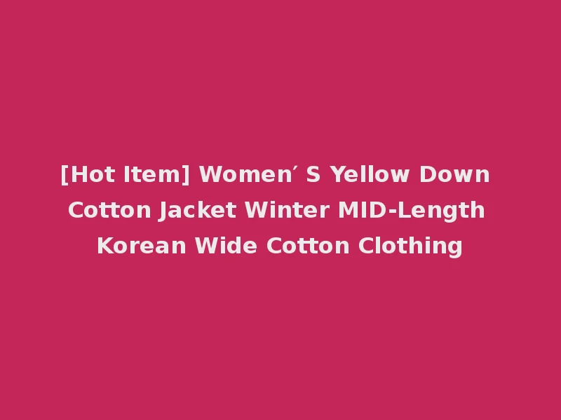 [Hot Item] Women′ S Yellow Down Cotton Jacket Winter MID-Length Korean Wide Cotton Clothing