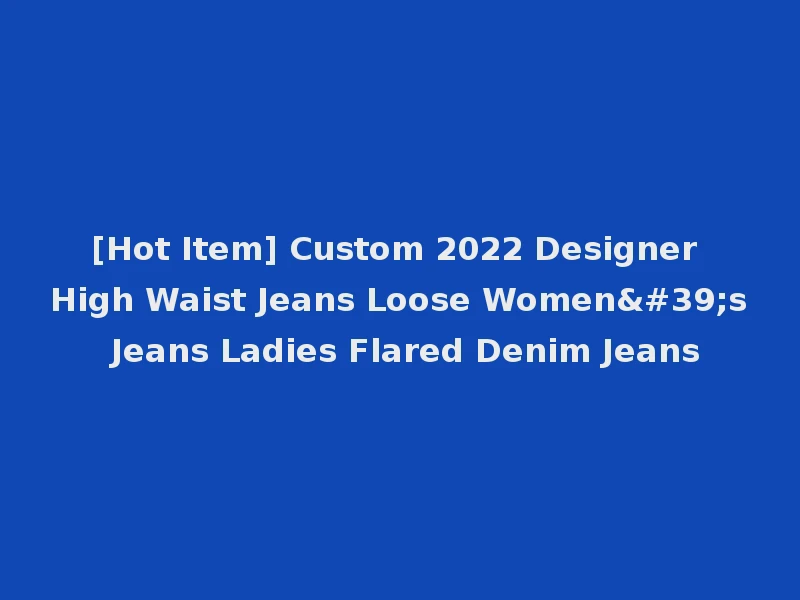 [Hot Item] Custom 2022 Designer High Waist Jeans Loose Women's Jeans Ladies Flared Denim Jeans