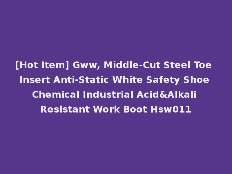 [Hot Item] Gww, Middle-Cut Steel Toe Insert Anti-Static White Safety Shoe Chemical Industrial Acid&Alkali Resistant Work Boot Hsw011