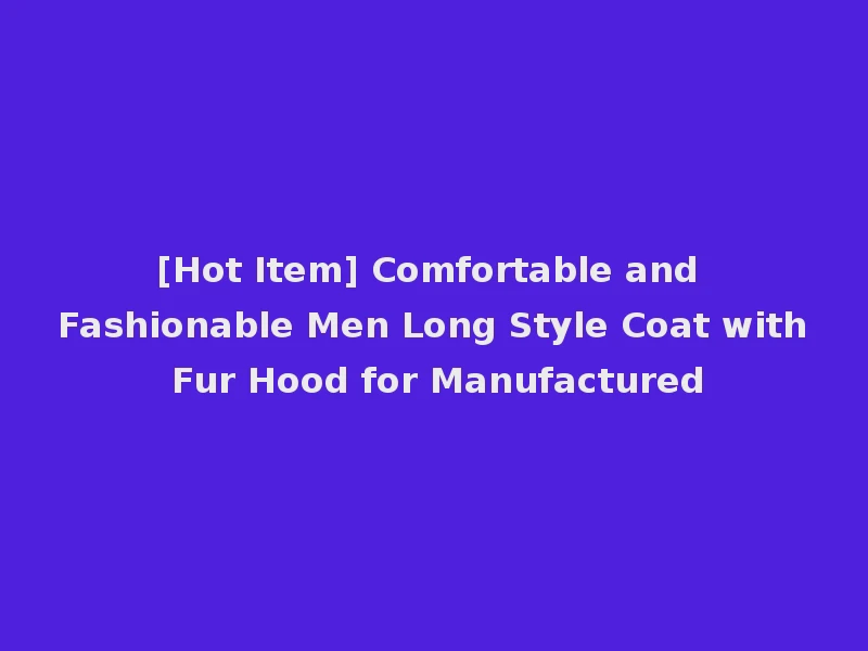 [Hot Item] Comfortable and Fashionable Men Long Style Coat with Fur Hood for Manufactured