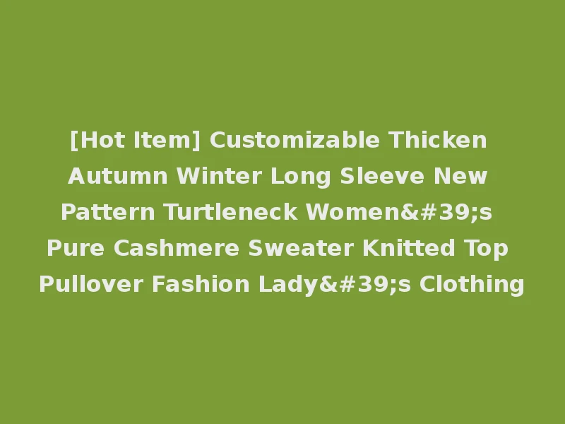 [Hot Item] Customizable Thicken Autumn Winter Long Sleeve New Pattern Turtleneck Women's Pure Cashmere Sweater Knitted Top Pullover Fashion Lady's Clothing