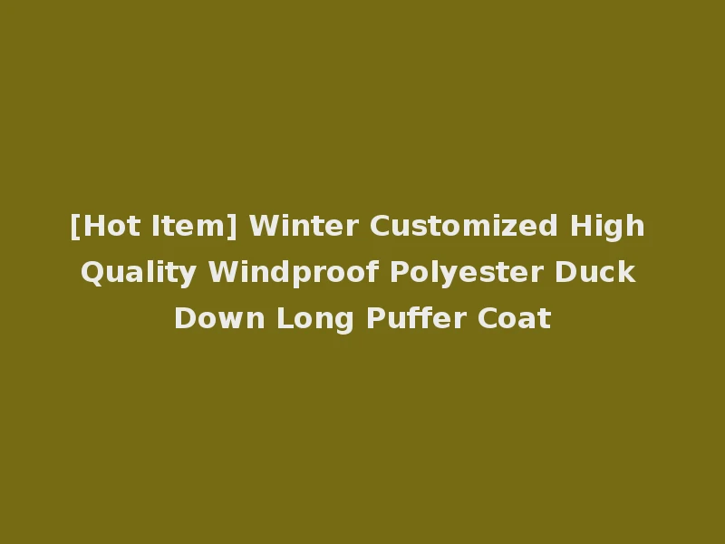 [Hot Item] Winter Customized High Quality Windproof Polyester Duck Down Long Puffer Coat