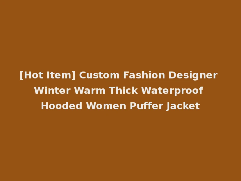 [Hot Item] Custom Fashion Designer Winter Warm Thick Waterproof Hooded Women Puffer Jacket
