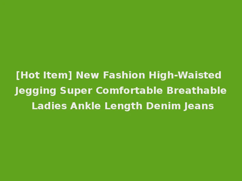 [Hot Item] New Fashion High-Waisted Jegging Super Comfortable Breathable Ladies Ankle Length Denim Jeans
