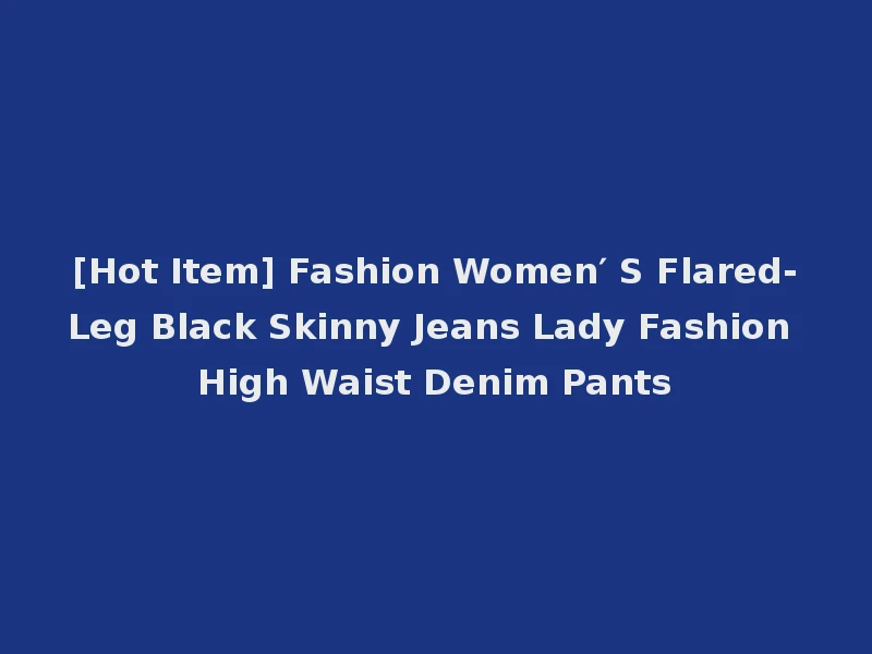 [Hot Item] Fashion Women′ S Flared-Leg Black Skinny Jeans Lady Fashion High Waist Denim Pants