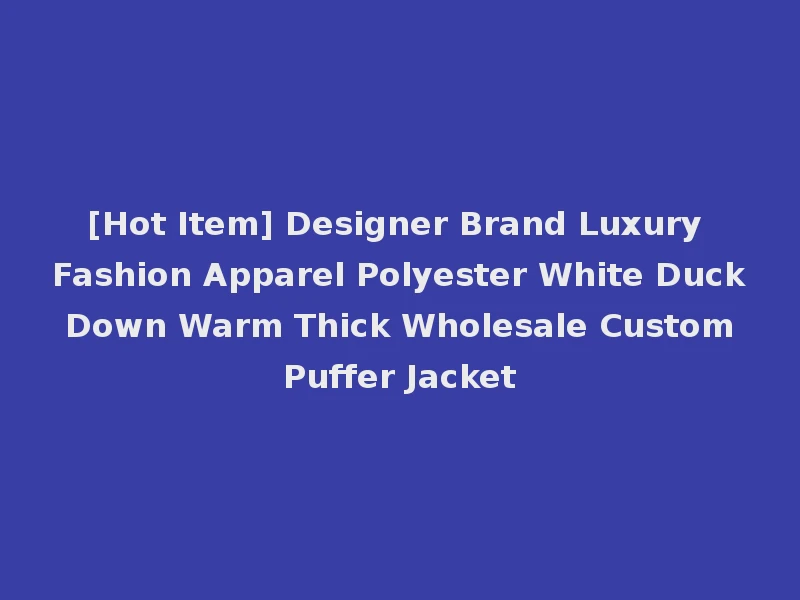 [Hot Item] Designer Brand Luxury Fashion Apparel Polyester White Duck Down Warm Thick Wholesale Custom Puffer Jacket
