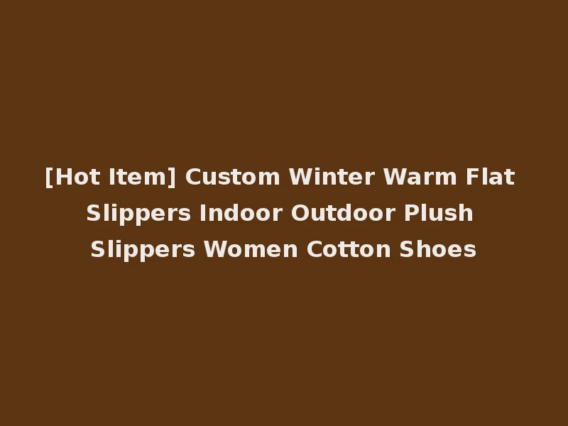 [Hot Item] Custom Winter Warm Flat Slippers Indoor Outdoor Plush Slippers Women Cotton Shoes