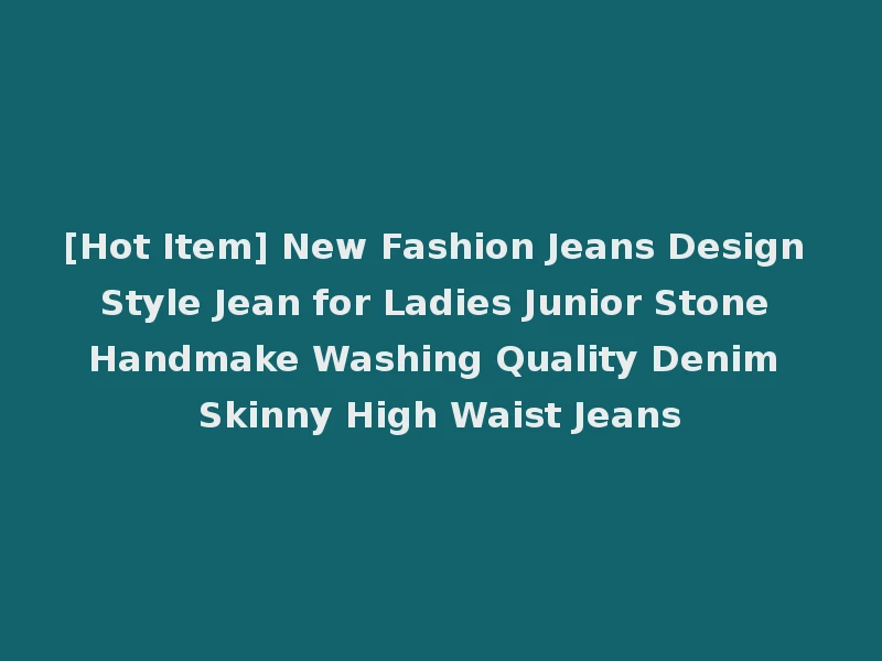 [Hot Item] New Fashion Jeans Design Style Jean for Ladies Junior Stone Handmake Washing Quality Denim Skinny High Waist Jeans