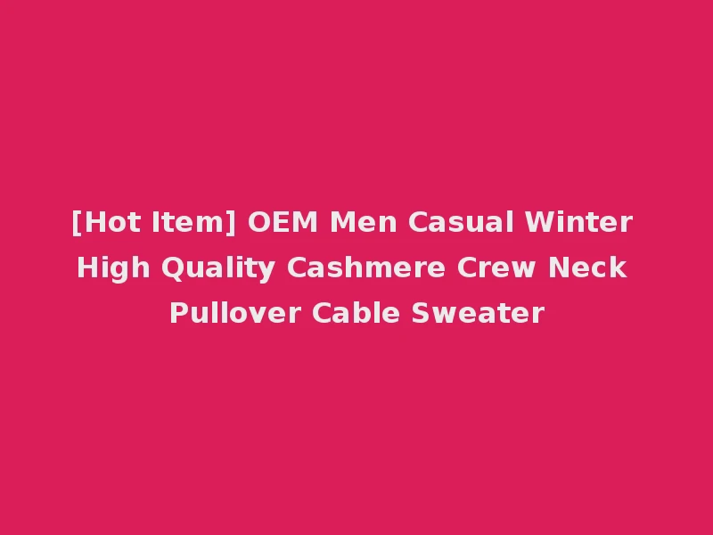 [Hot Item] OEM Men Casual Winter High Quality Cashmere Crew Neck Pullover Cable Sweater
