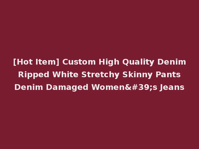 [Hot Item] Custom High Quality Denim Ripped White Stretchy Skinny Pants Denim Damaged Women's Jeans