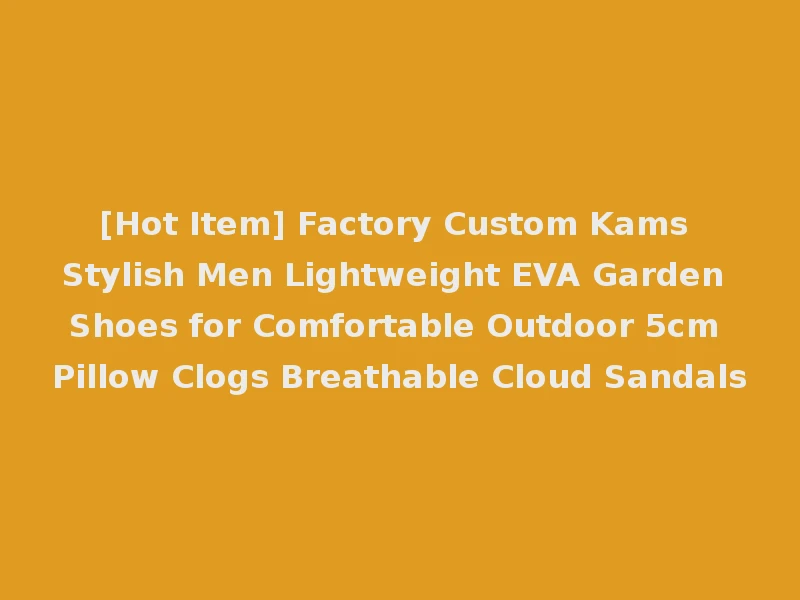 [Hot Item] Factory Custom Kams Stylish Men Lightweight EVA Garden Shoes for Comfortable Outdoor 5cm Pillow Clogs Breathable Cloud Sandals