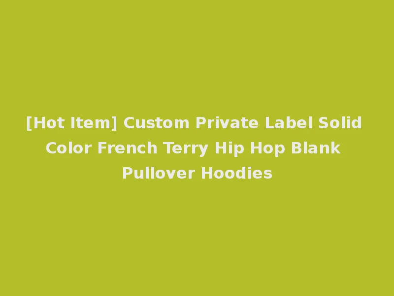 [Hot Item] Custom Private Label Solid Color French Terry Hip Hop Blank Pullover Hoodies