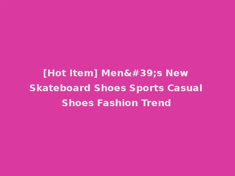 [Hot Item] Men's New Skateboard Shoes Sports Casual Shoes Fashion Trend