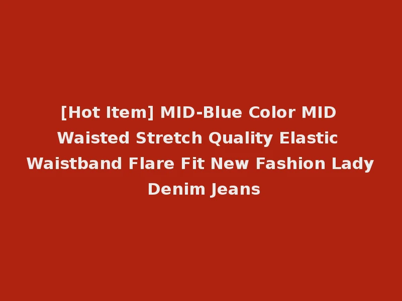 [Hot Item] MID-Blue Color MID Waisted Stretch Quality Elastic Waistband Flare Fit New Fashion Lady Denim Jeans