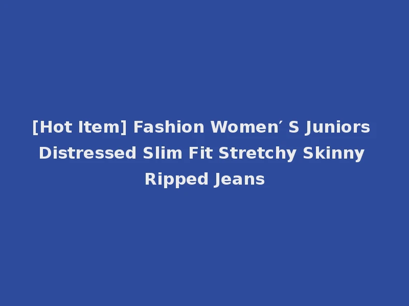 [Hot Item] Fashion Women′ S Juniors Distressed Slim Fit Stretchy Skinny Ripped Jeans