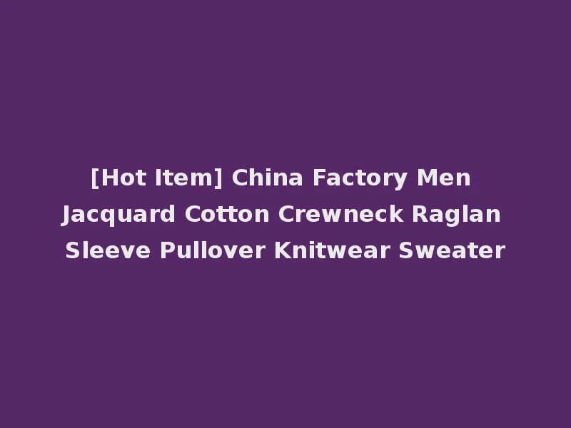 [Hot Item] China Factory Men Jacquard Cotton Crewneck Raglan Sleeve Pullover Knitwear Sweater