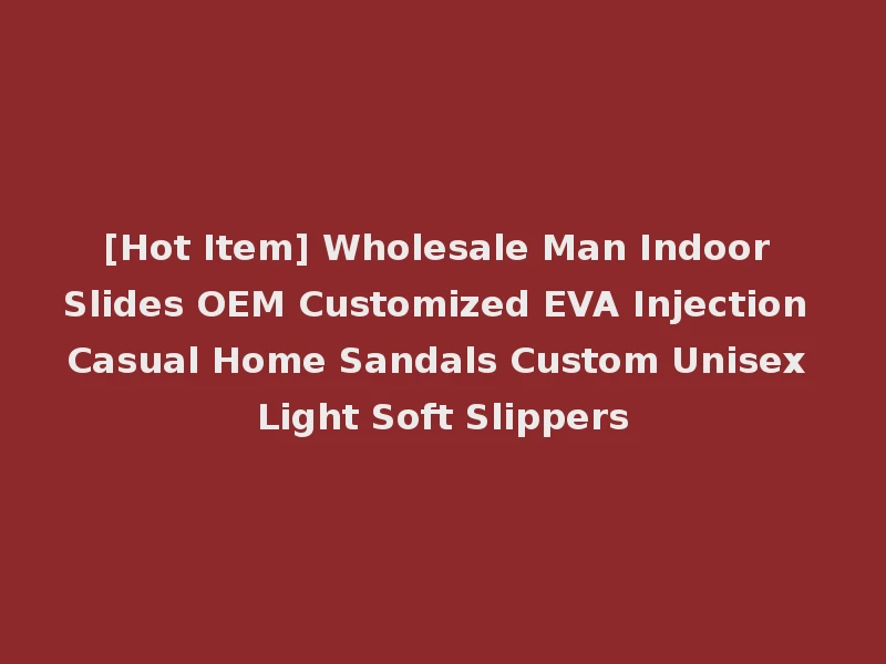 [Hot Item] Wholesale Man Indoor Slides OEM Customized EVA Injection Casual Home Sandals Custom Unisex Light Soft Slippers