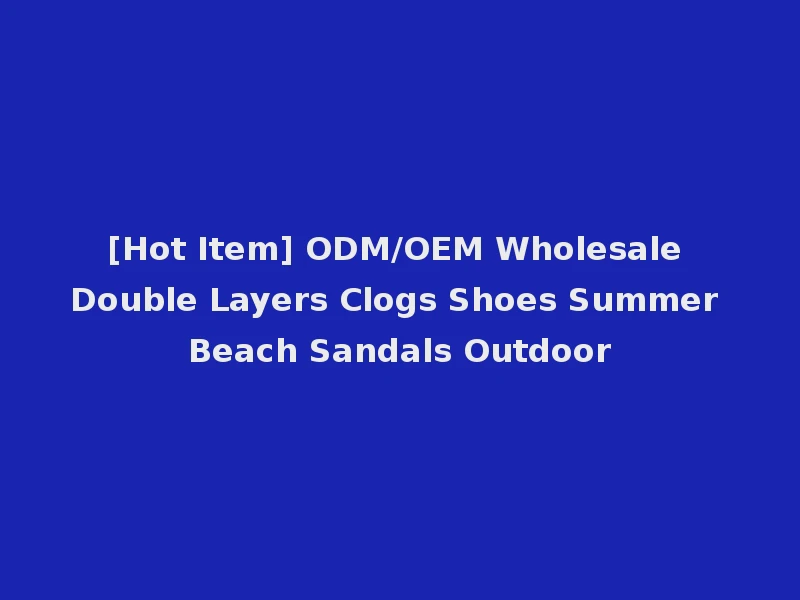 [Hot Item] ODM/OEM Wholesale Double Layers Clogs Shoes Summer Beach Sandals Outdoor