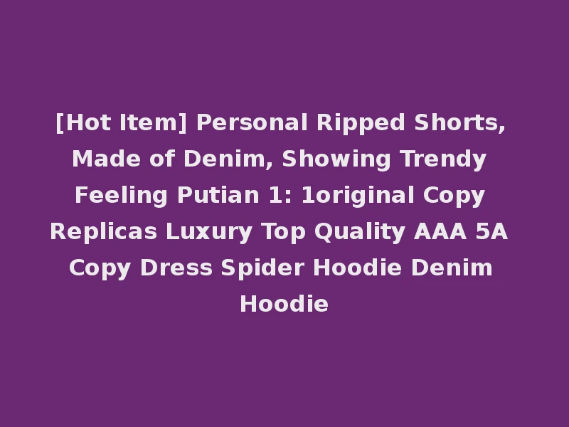 [Hot Item] Personal Ripped Shorts, Made of Denim, Showing Trendy Feeling Putian 1: 1original Copy Replicas Luxury Top Quality AAA 5A Copy Dress Spider Hoodie Denim Hoodie