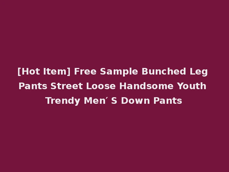 [Hot Item] Free Sample Bunched Leg Pants Street Loose Handsome Youth Trendy Men′ S Down Pants