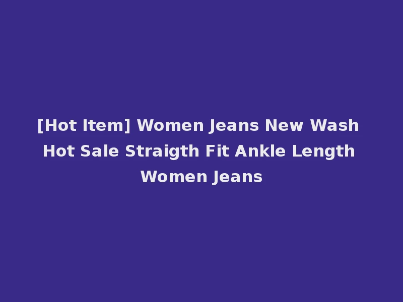 [Hot Item] Women Jeans New Wash Hot Sale Straigth Fit Ankle Length Women Jeans