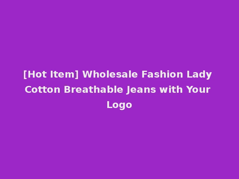 [Hot Item] Wholesale Fashion Lady Cotton Breathable Jeans with Your Logo