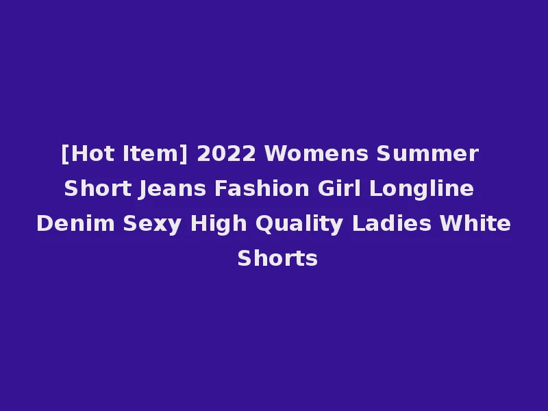 [Hot Item] 2022 Womens Summer Short Jeans Fashion Girl Longline Denim Sexy High Quality Ladies White Shorts