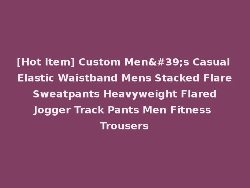 [Hot Item] Custom Men's Casual Elastic Waistband Mens Stacked Flare Sweatpants Heavyweight Flared Jogger Track Pants Men Fitness Trousers