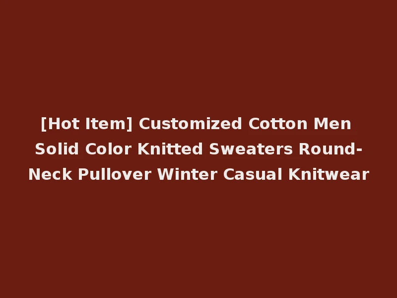 [Hot Item] Customized Cotton Men Solid Color Knitted Sweaters Round-Neck Pullover Winter Casual Knitwear