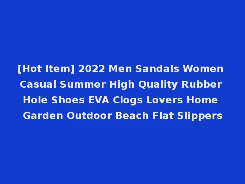 [Hot Item] 2022 Men Sandals Women Casual Summer High Quality Rubber Hole Shoes EVA Clogs Lovers Home Garden Outdoor Beach Flat Slippers