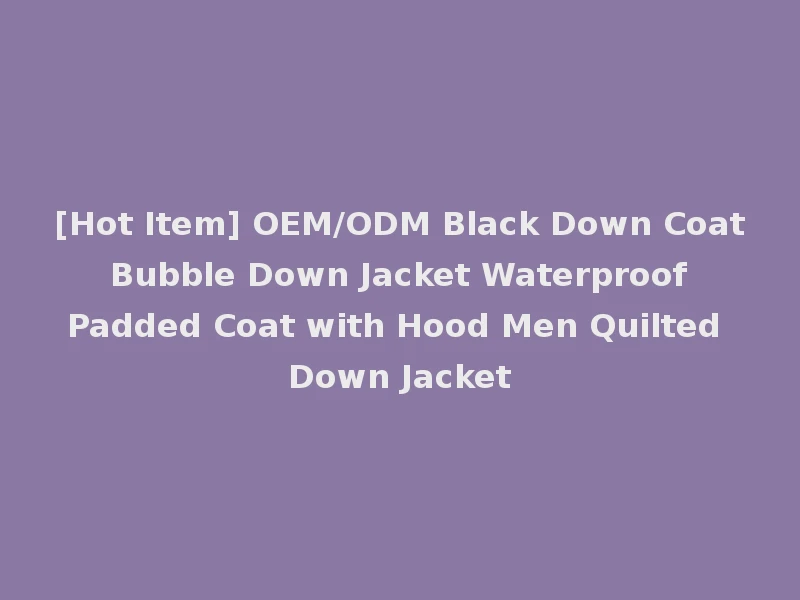 [Hot Item] OEM/ODM Black Down Coat Bubble Down Jacket Waterproof Padded Coat with Hood Men Quilted Down Jacket