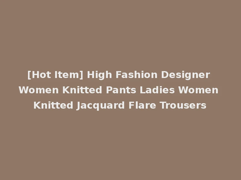 [Hot Item] High Fashion Designer Women Knitted Pants Ladies Women Knitted Jacquard Flare Trousers