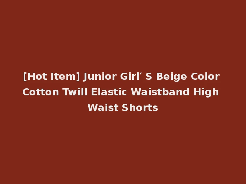 [Hot Item] Junior Girl′ S Beige Color Cotton Twill Elastic Waistband High Waist Shorts