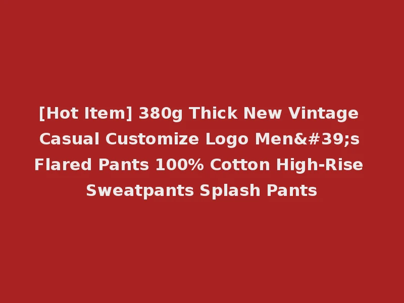 [Hot Item] 380g Thick New Vintage Casual Customize Logo Men's Flared Pants 100% Cotton High-Rise Sweatpants Splash Pants
