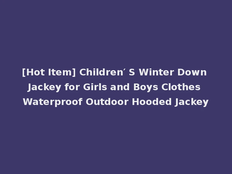 [Hot Item] Children′ S Winter Down Jackey for Girls and Boys Clothes Waterproof Outdoor Hooded Jackey