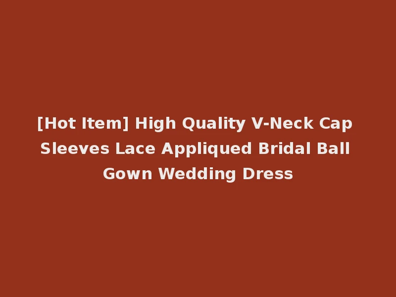[Hot Item] High Quality V-Neck Cap Sleeves Lace Appliqued Bridal Ball Gown Wedding Dress