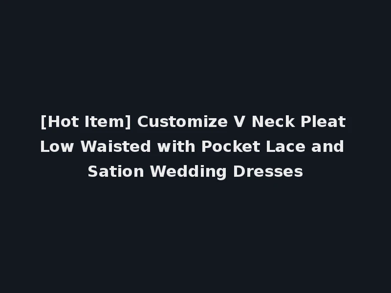 [Hot Item] Customize V Neck Pleat Low Waisted with Pocket Lace and Sation Wedding Dresses